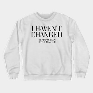 I Haven't Changed, I've Always Been Better Than You. Crewneck Sweatshirt